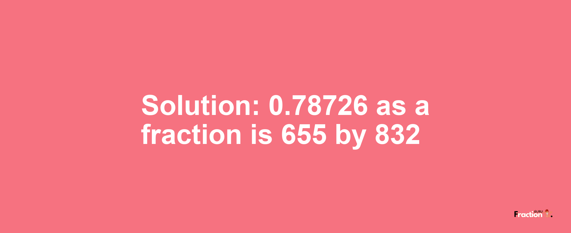 Solution:0.78726 as a fraction is 655/832